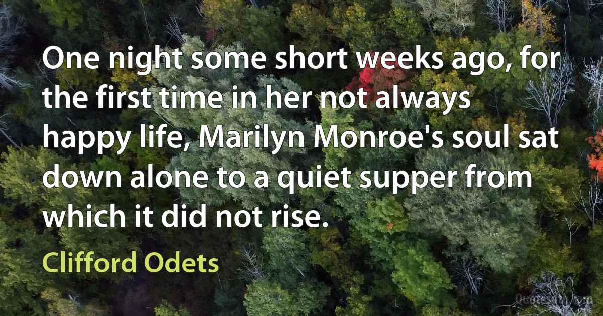 One night some short weeks ago, for the first time in her not always happy life, Marilyn Monroe's soul sat down alone to a quiet supper from which it did not rise. (Clifford Odets)