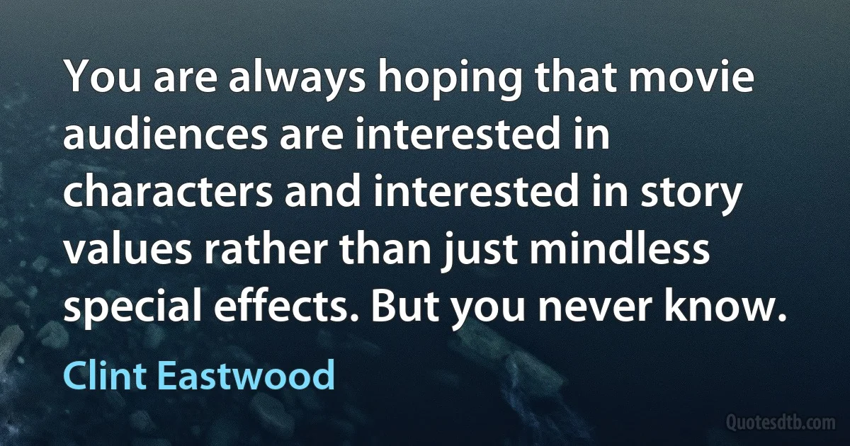 You are always hoping that movie audiences are interested in characters and interested in story values rather than just mindless special effects. But you never know. (Clint Eastwood)