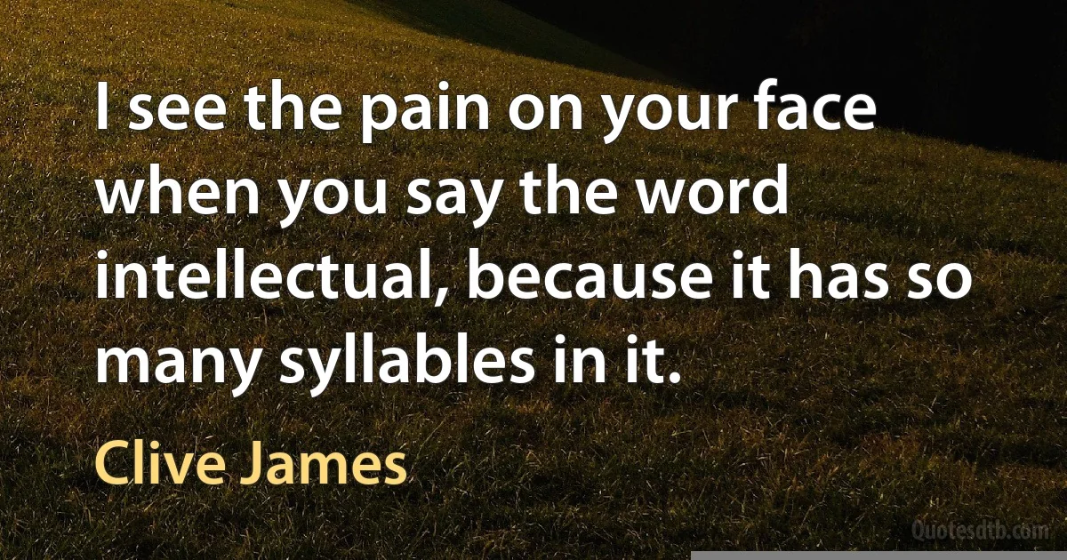 I see the pain on your face when you say the word intellectual, because it has so many syllables in it. (Clive James)