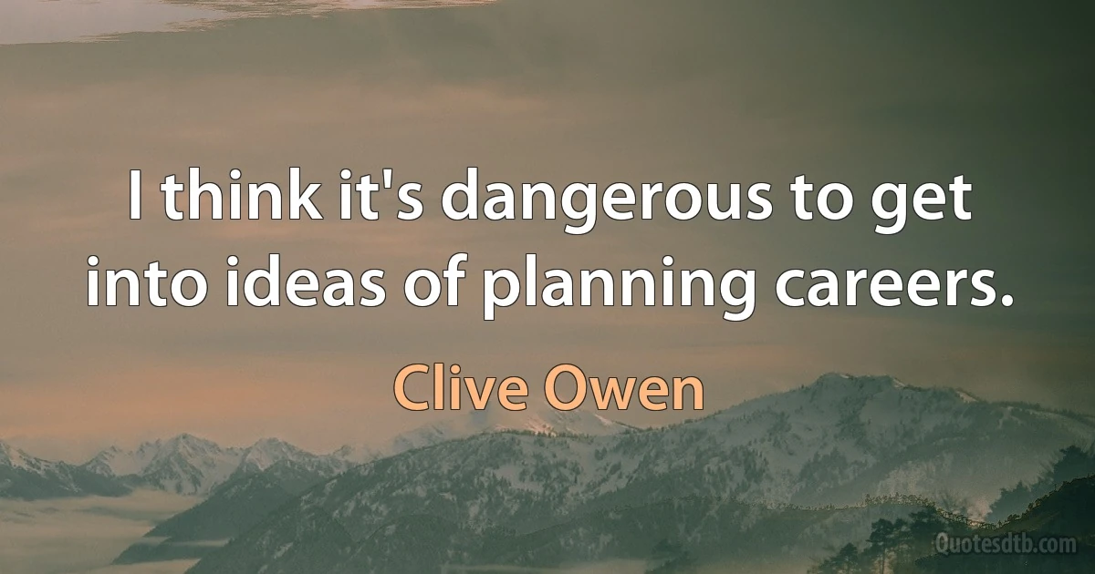 I think it's dangerous to get into ideas of planning careers. (Clive Owen)