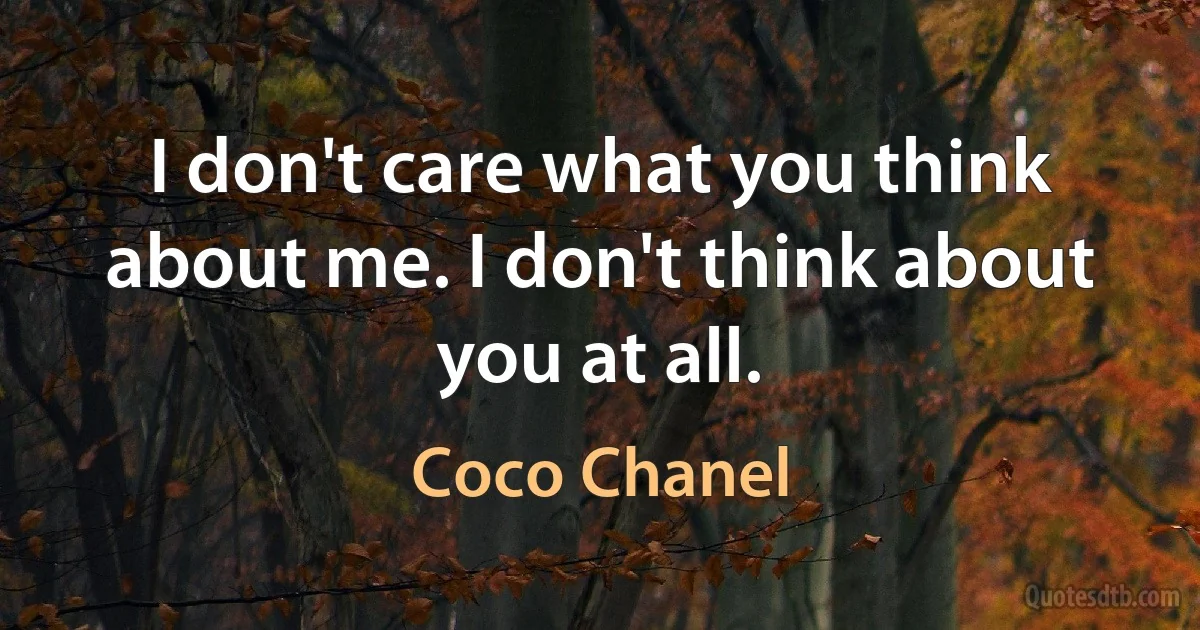 I don't care what you think about me. I don't think about you at all. (Coco Chanel)