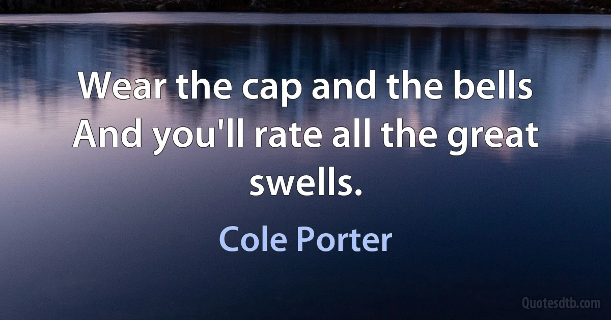 Wear the cap and the bells
And you'll rate all the great swells. (Cole Porter)