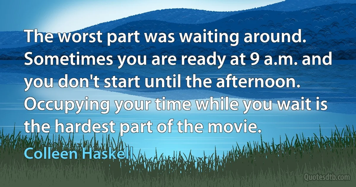 The worst part was waiting around. Sometimes you are ready at 9 a.m. and you don't start until the afternoon. Occupying your time while you wait is the hardest part of the movie. (Colleen Haskell)