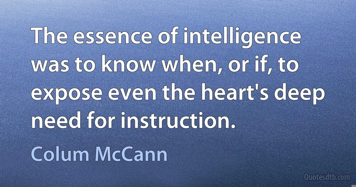 The essence of intelligence was to know when, or if, to expose even the heart's deep need for instruction. (Colum McCann)