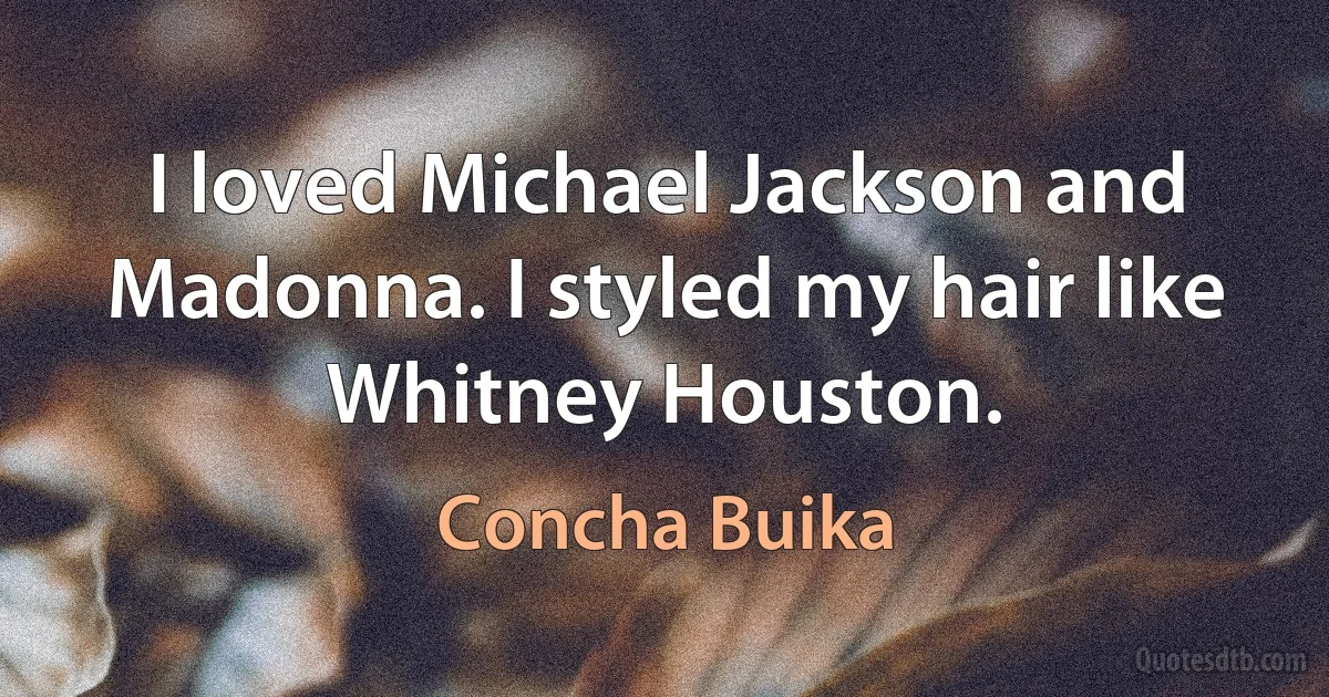 I loved Michael Jackson and Madonna. I styled my hair like Whitney Houston. (Concha Buika)