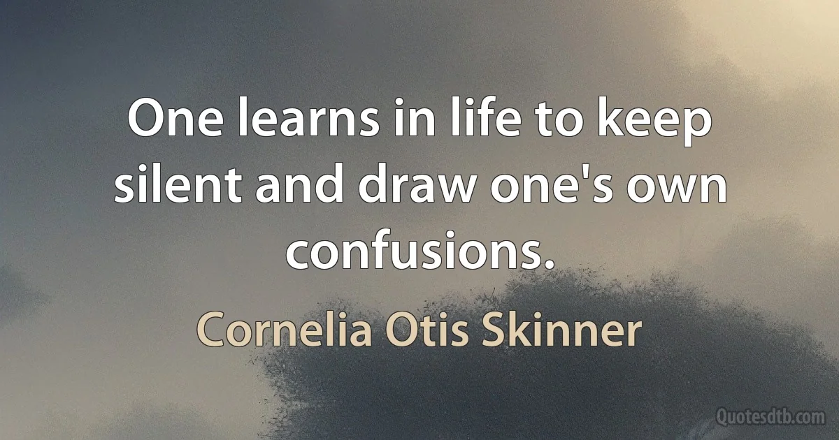 One learns in life to keep silent and draw one's own confusions. (Cornelia Otis Skinner)