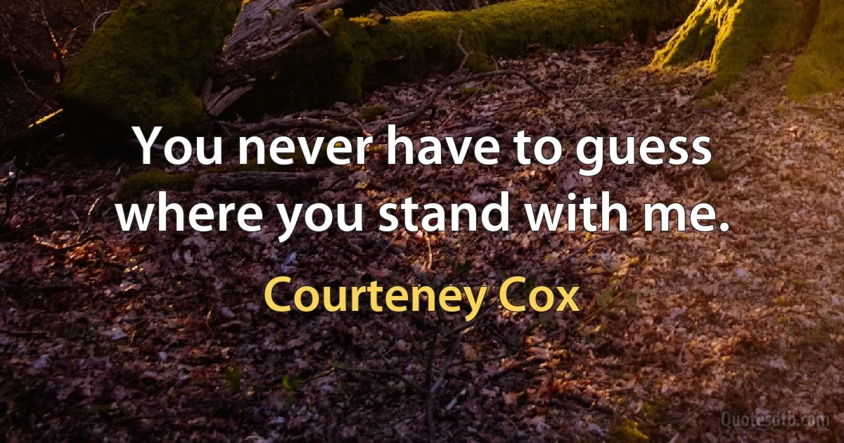 You never have to guess where you stand with me. (Courteney Cox)