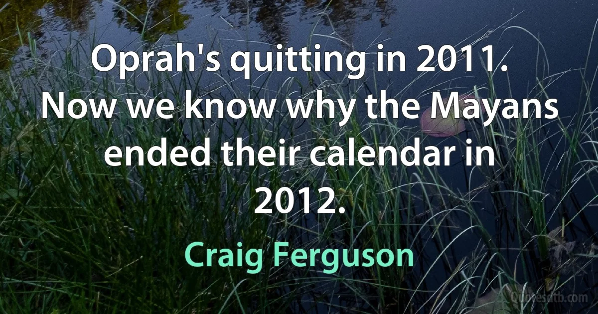 Oprah's quitting in 2011. Now we know why the Mayans ended their calendar in 2012. (Craig Ferguson)