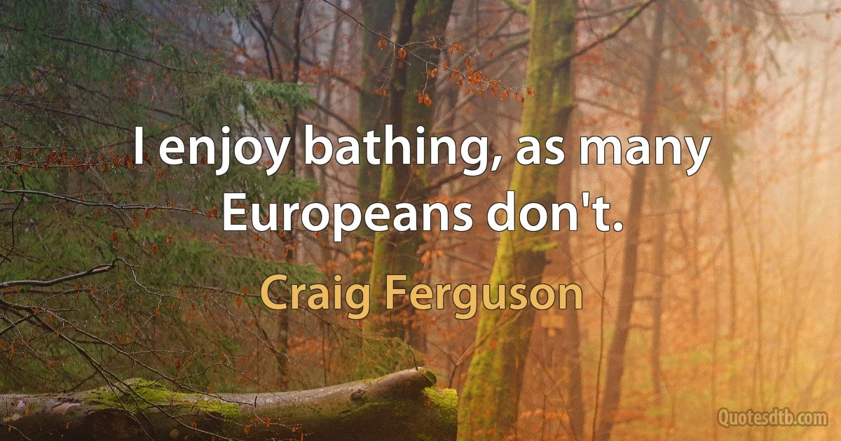 I enjoy bathing, as many Europeans don't. (Craig Ferguson)