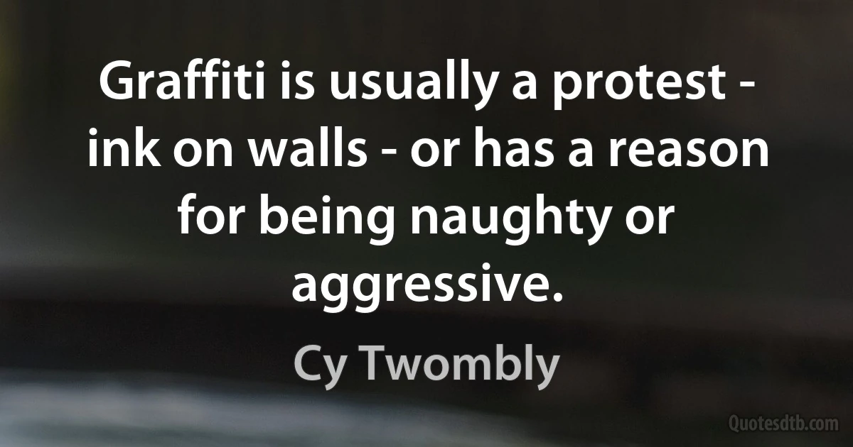 Graffiti is usually a protest - ink on walls - or has a reason for being naughty or aggressive. (Cy Twombly)