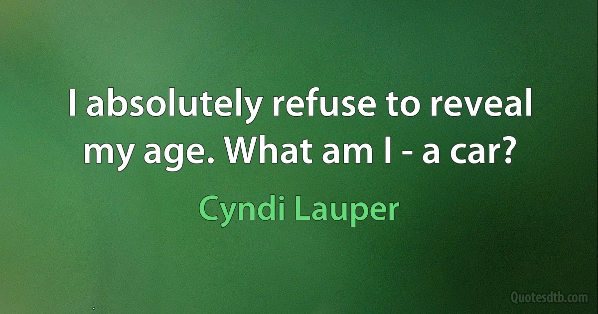 I absolutely refuse to reveal my age. What am I - a car? (Cyndi Lauper)