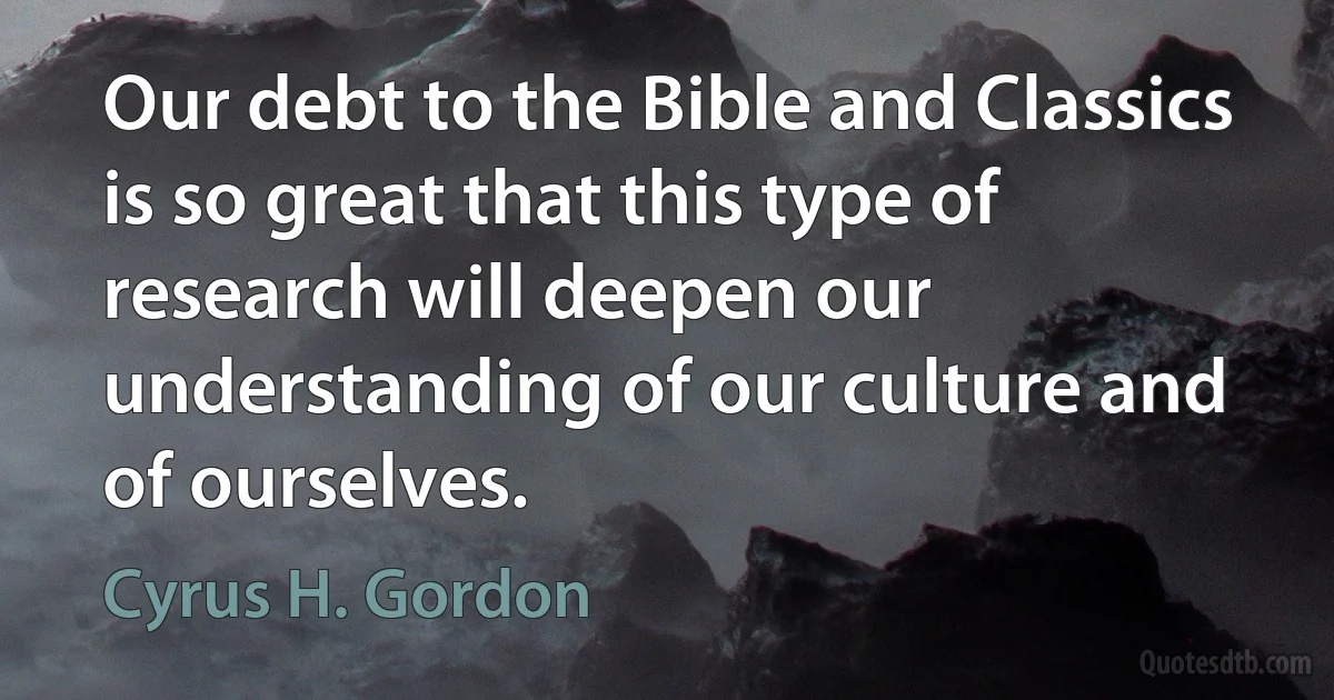 Our debt to the Bible and Classics is so great that this type of research will deepen our understanding of our culture and of ourselves. (Cyrus H. Gordon)