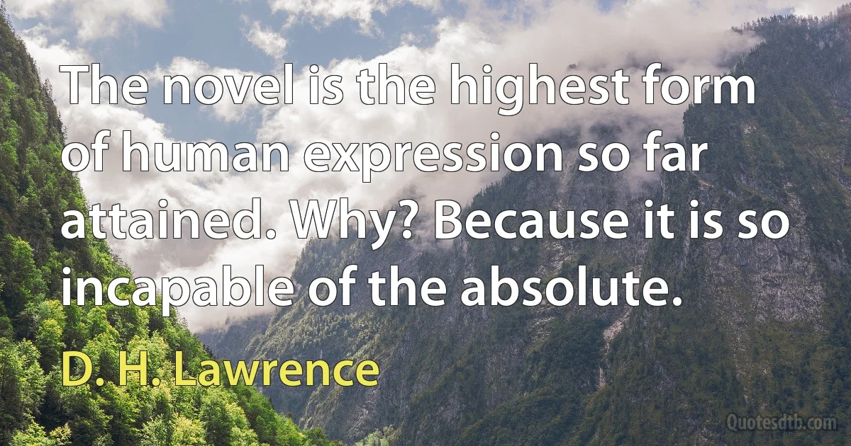 The novel is the highest form of human expression so far attained. Why? Because it is so incapable of the absolute. (D. H. Lawrence)