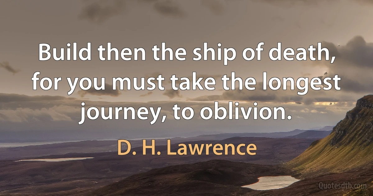 Build then the ship of death, for you must take the longest journey, to oblivion. (D. H. Lawrence)