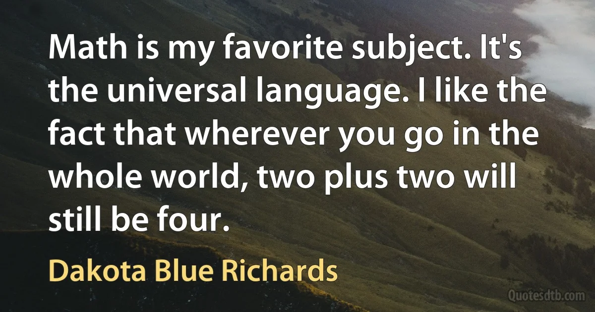 Math is my favorite subject. It's the universal language. I like the fact that wherever you go in the whole world, two plus two will still be four. (Dakota Blue Richards)