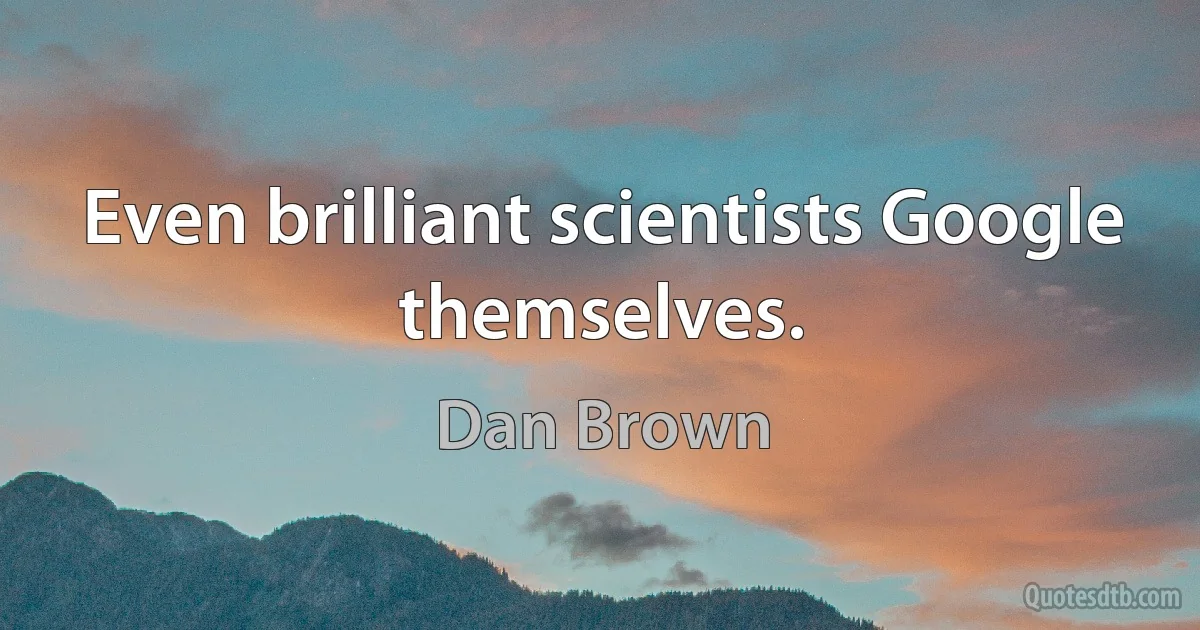 Even brilliant scientists Google themselves. (Dan Brown)