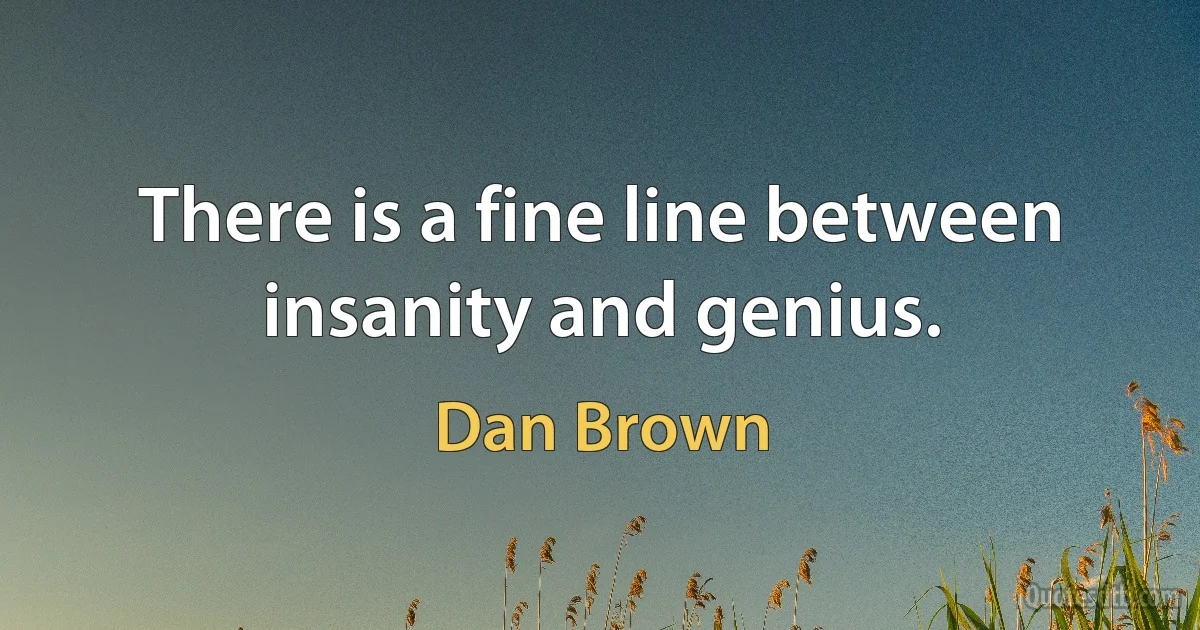 There is a fine line between insanity and genius. (Dan Brown)