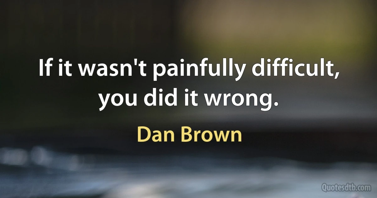 If it wasn't painfully difficult, you did it wrong. (Dan Brown)