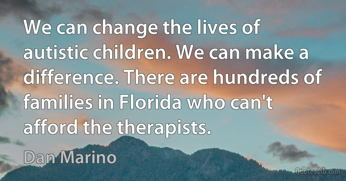 We can change the lives of autistic children. We can make a difference. There are hundreds of families in Florida who can't afford the therapists. (Dan Marino)