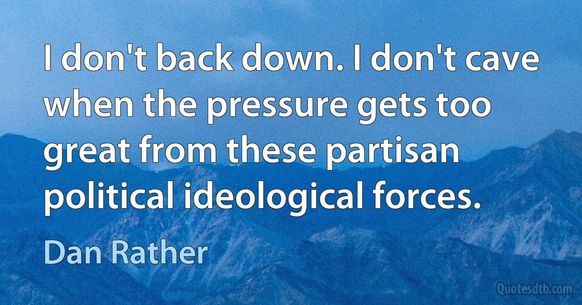 I don't back down. I don't cave when the pressure gets too great from these partisan political ideological forces. (Dan Rather)