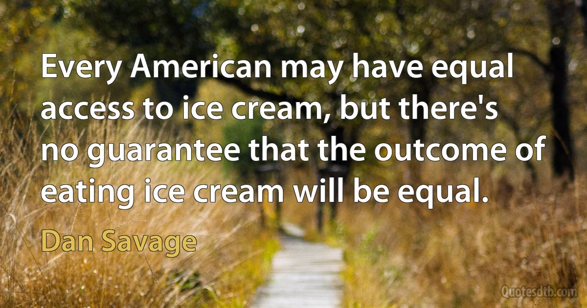 Every American may have equal access to ice cream, but there's no guarantee that the outcome of eating ice cream will be equal. (Dan Savage)