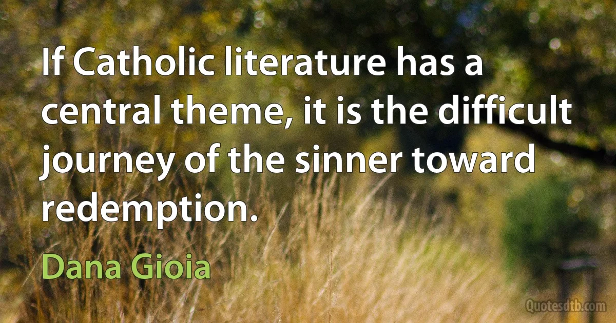 If Catholic literature has a central theme, it is the difficult journey of the sinner toward redemption. (Dana Gioia)