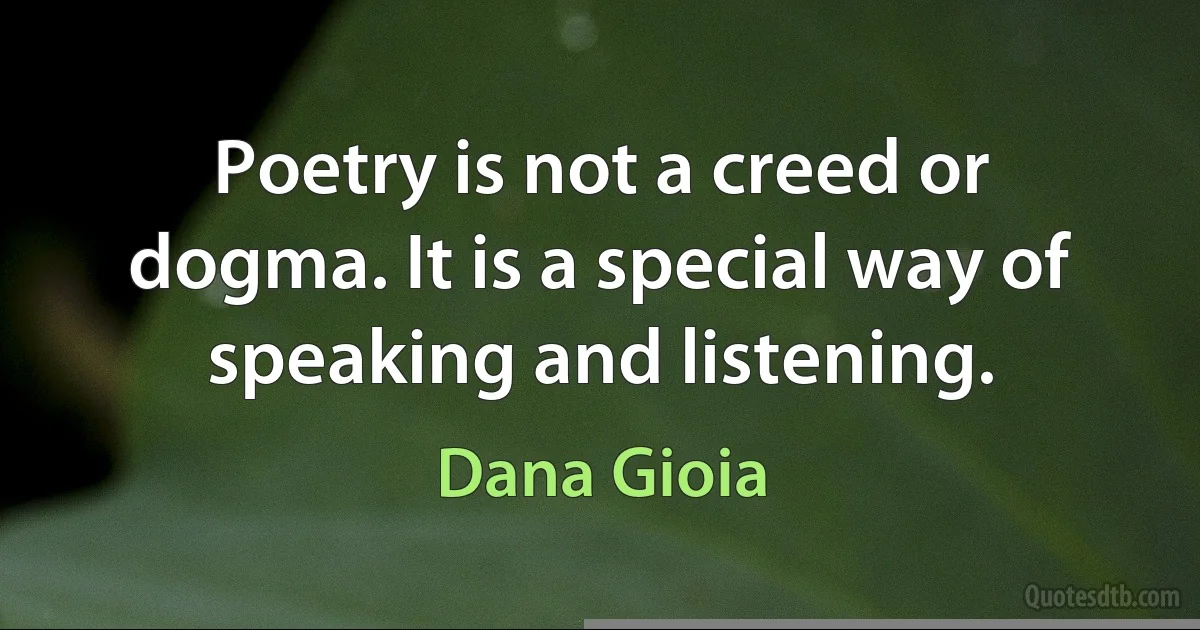 Poetry is not a creed or dogma. It is a special way of speaking and listening. (Dana Gioia)