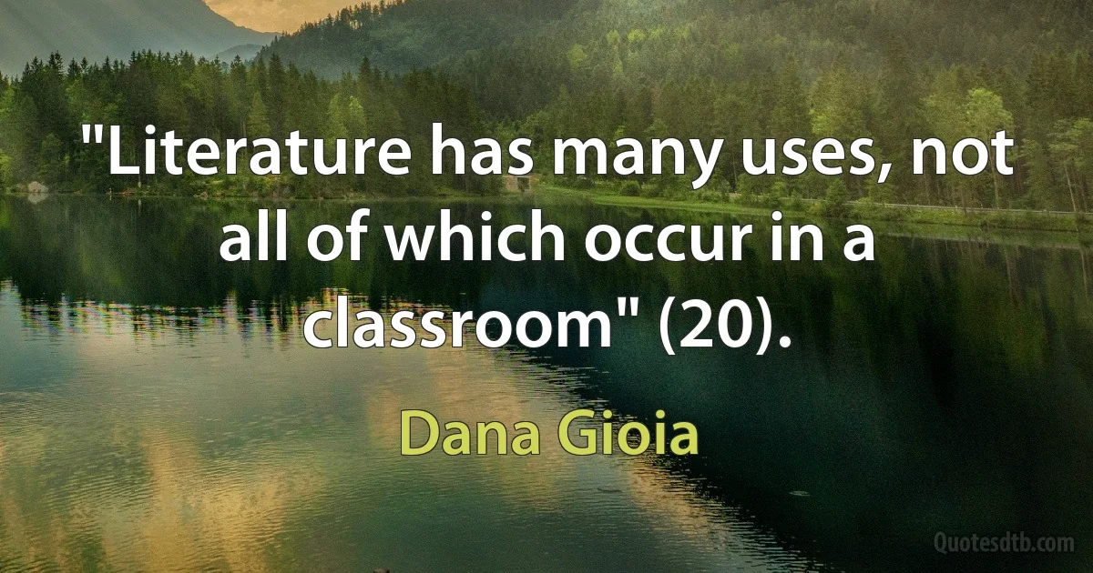 "Literature has many uses, not all of which occur in a classroom" (20). (Dana Gioia)