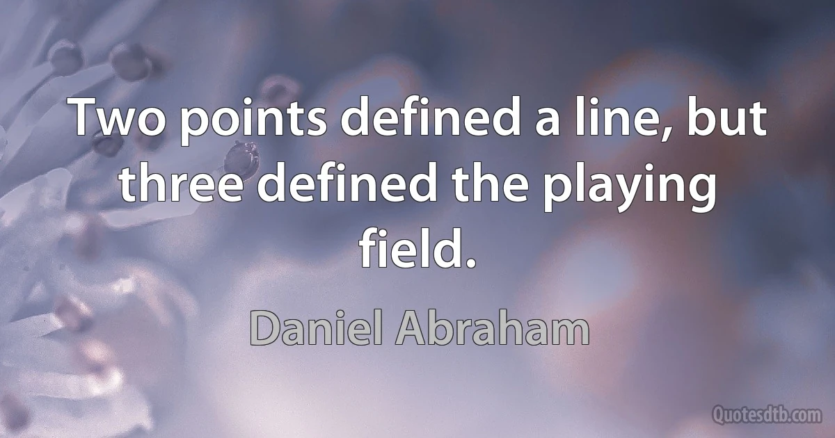 Two points defined a line, but three defined the playing field. (Daniel Abraham)