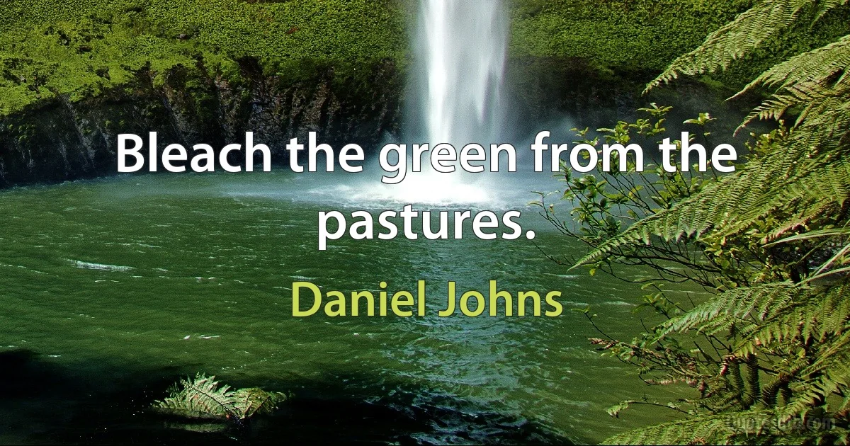 Bleach the green from the pastures. (Daniel Johns)