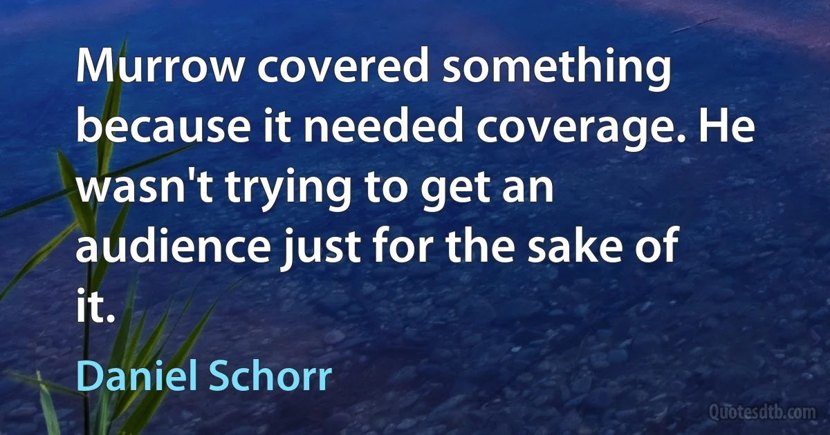 Murrow covered something because it needed coverage. He wasn't trying to get an audience just for the sake of it. (Daniel Schorr)