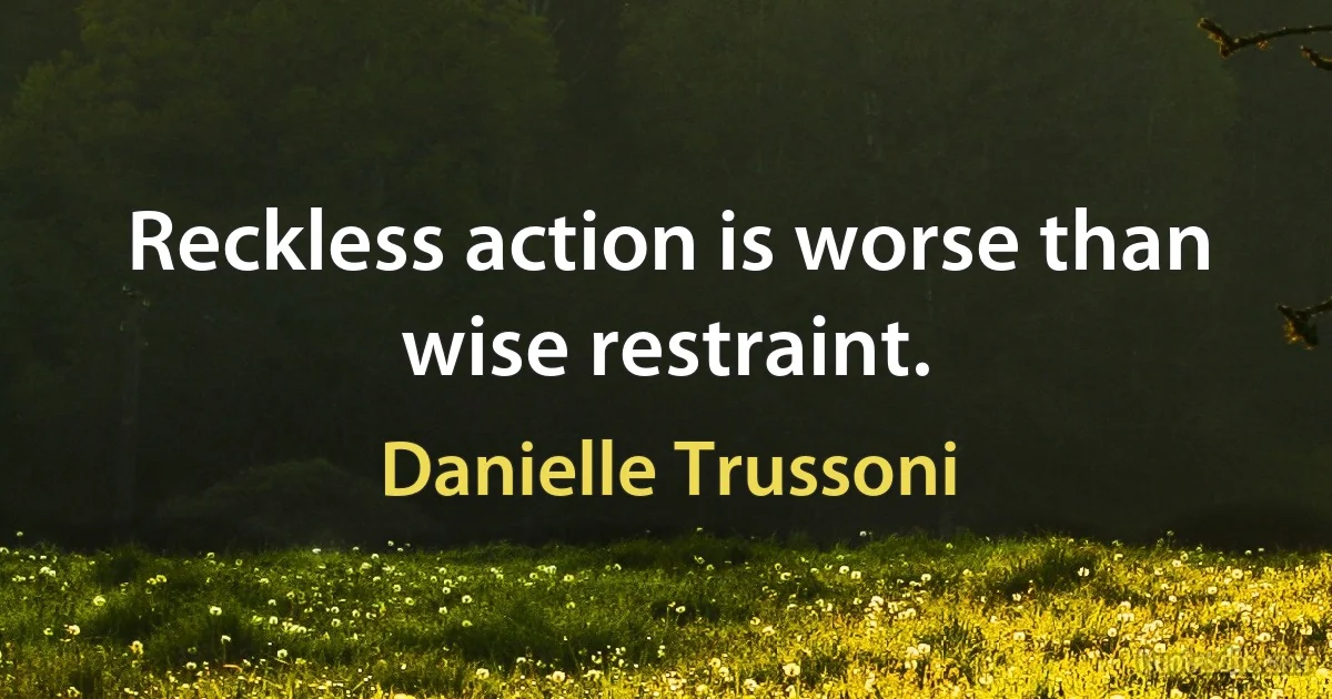 Reckless action is worse than wise restraint. (Danielle Trussoni)