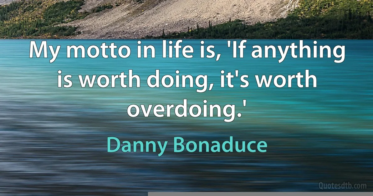 My motto in life is, 'If anything is worth doing, it's worth overdoing.' (Danny Bonaduce)