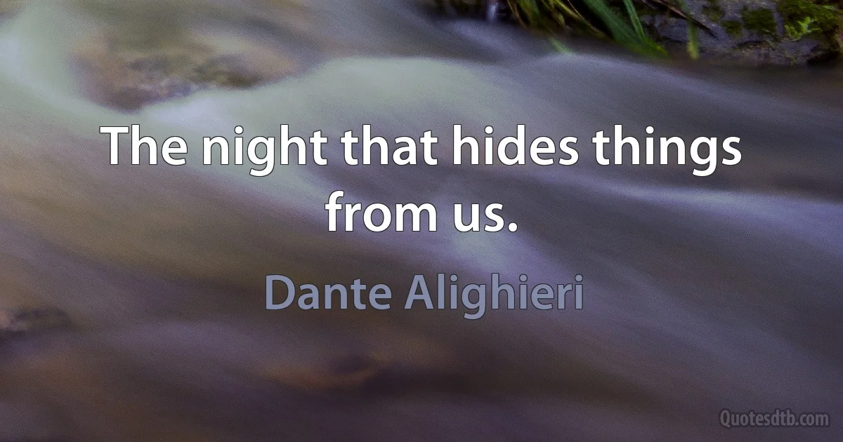 The night that hides things from us. (Dante Alighieri)