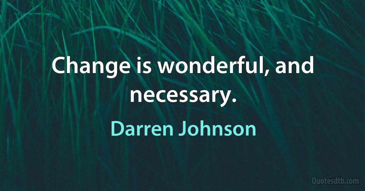 Change is wonderful, and necessary. (Darren Johnson)