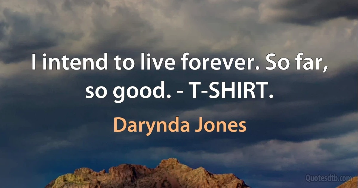 I intend to live forever. So far, so good. - T-SHIRT. (Darynda Jones)