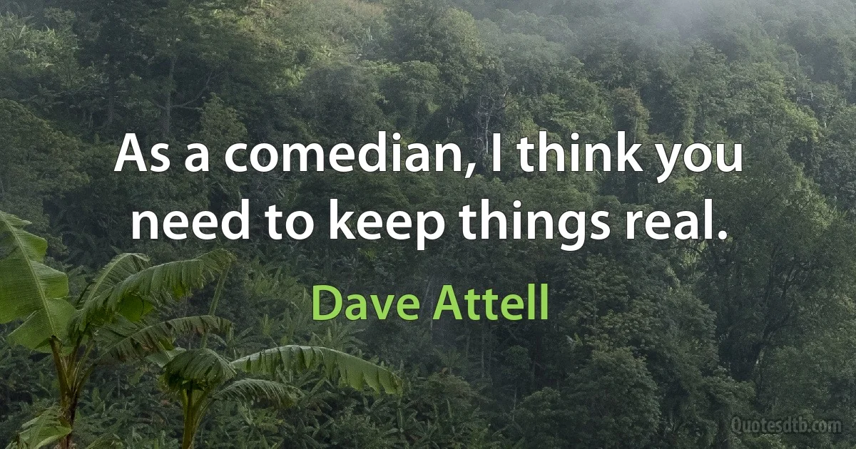 As a comedian, I think you need to keep things real. (Dave Attell)