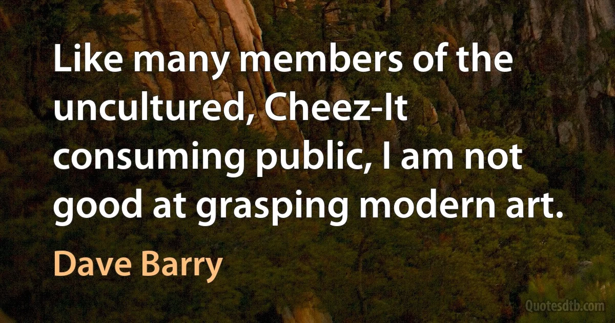 Like many members of the uncultured, Cheez-It consuming public, I am not good at grasping modern art. (Dave Barry)