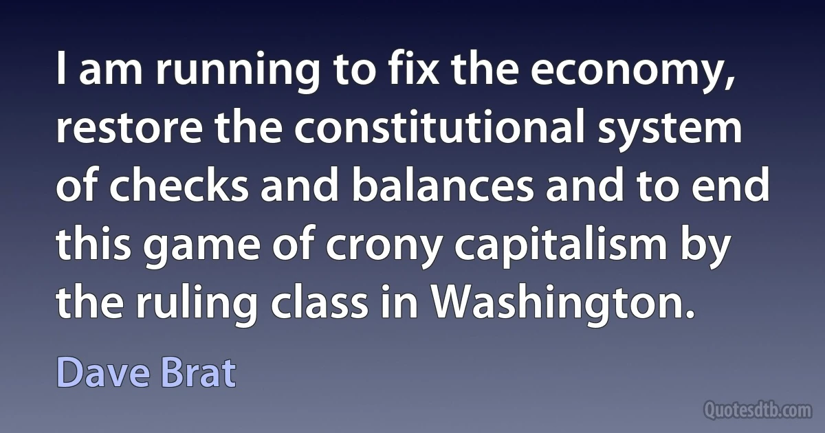 I am running to fix the economy, restore the constitutional system of checks and balances and to end this game of crony capitalism by the ruling class in Washington. (Dave Brat)