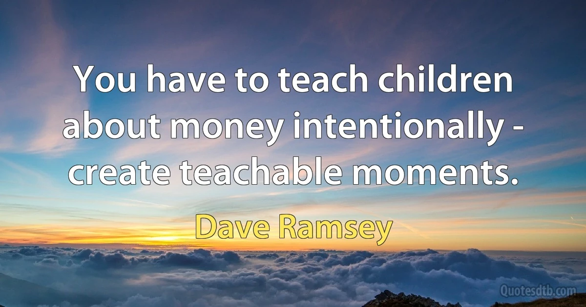 You have to teach children about money intentionally - create teachable moments. (Dave Ramsey)