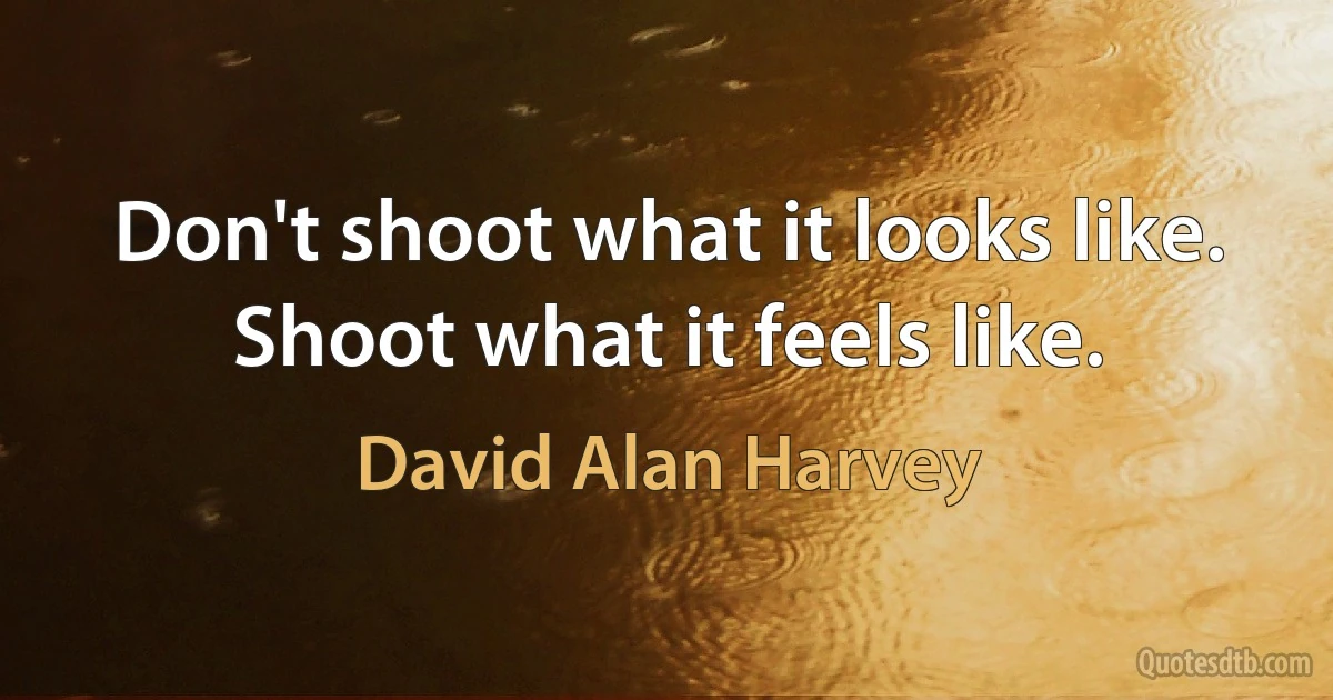 Don't shoot what it looks like. Shoot what it feels like. (David Alan Harvey)