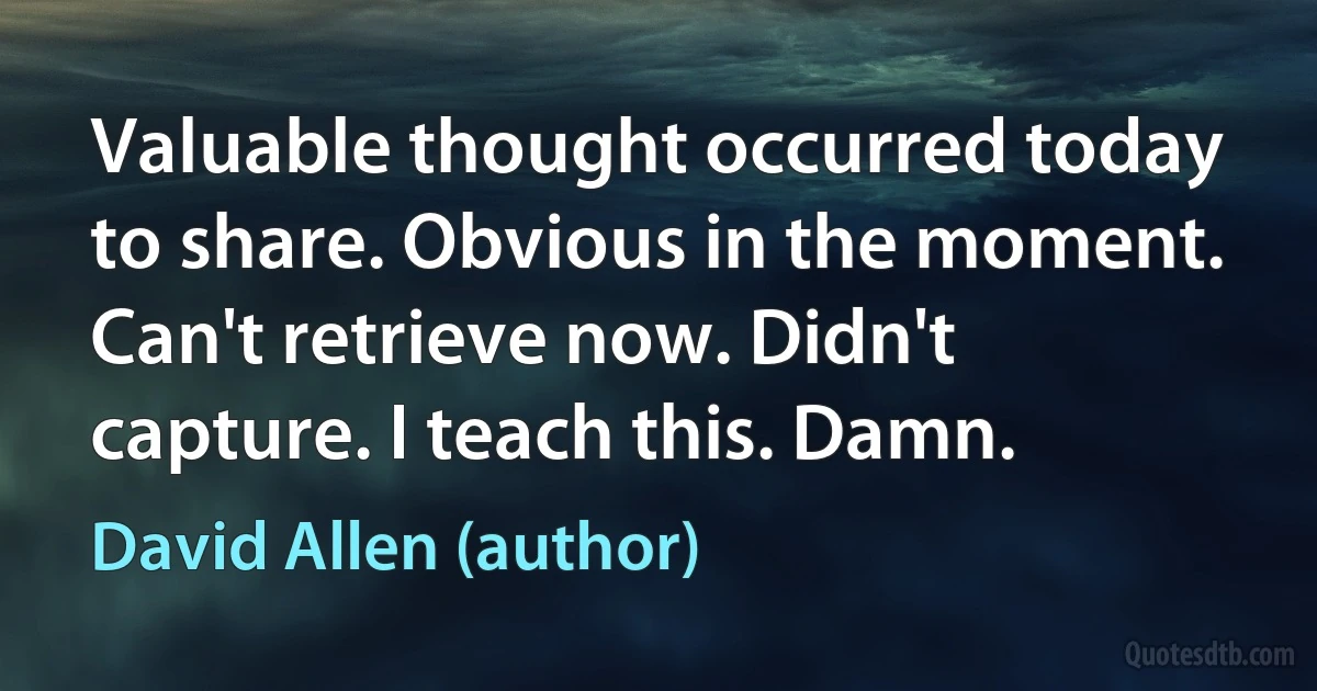 Valuable thought occurred today to share. Obvious in the moment. Can't retrieve now. Didn't capture. I teach this. Damn. (David Allen (author))