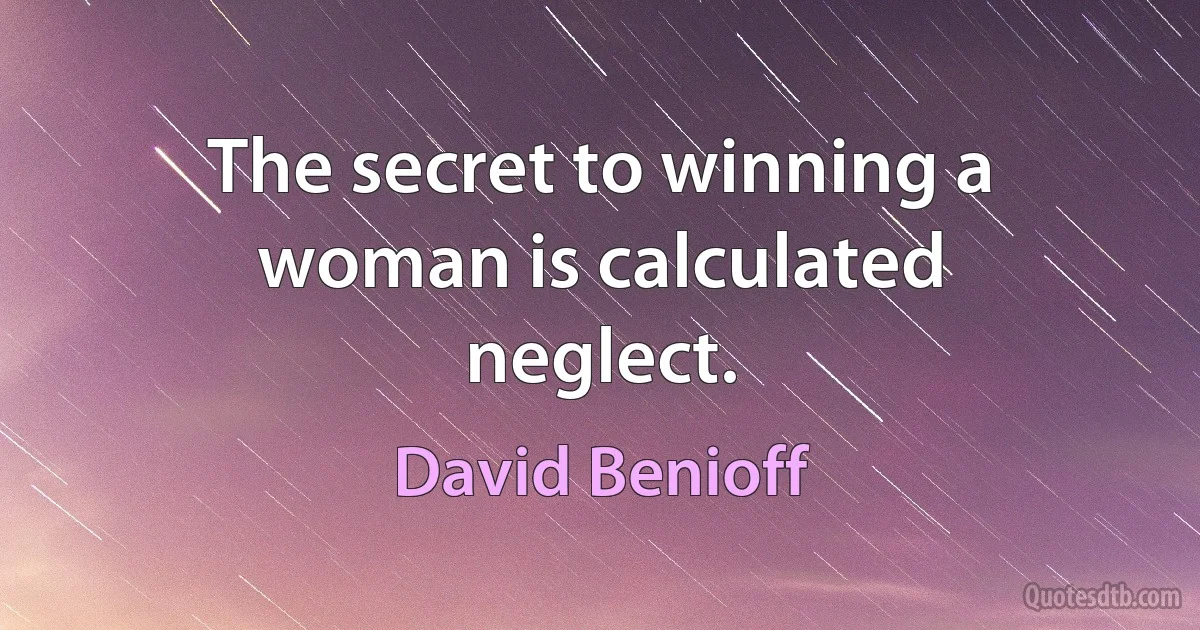 The secret to winning a woman is calculated neglect. (David Benioff)