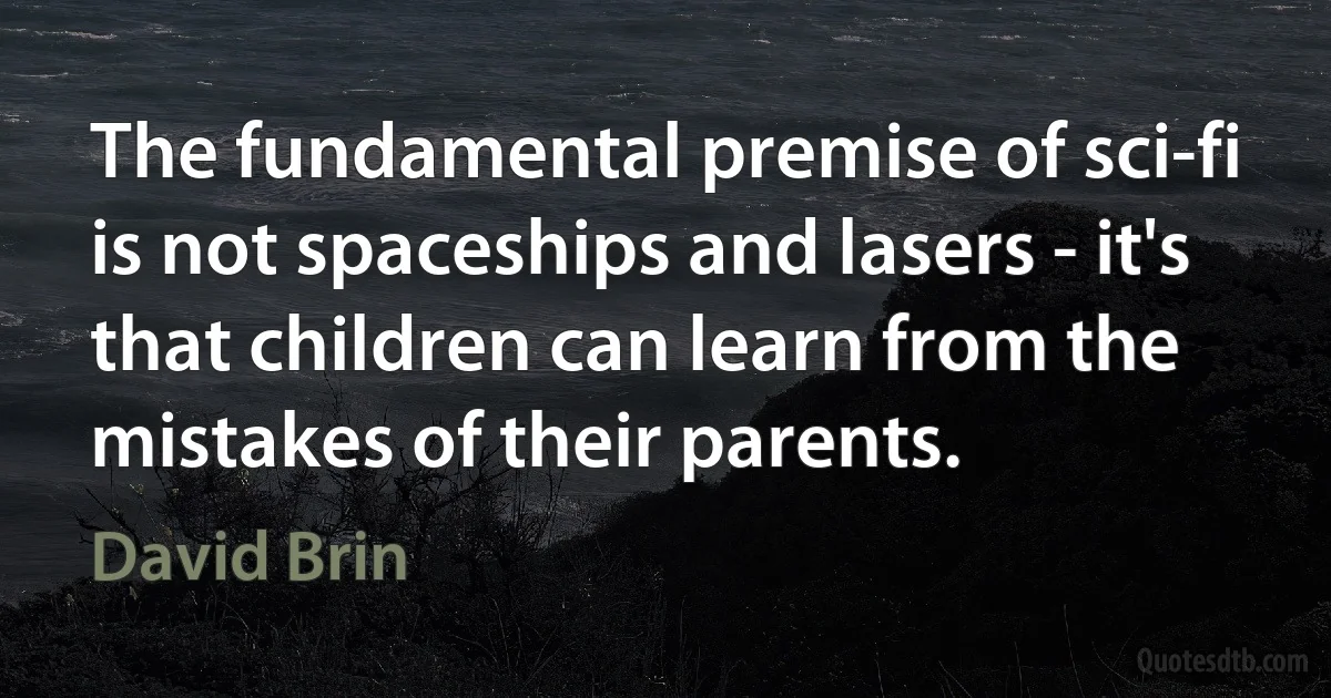 The fundamental premise of sci-fi is not spaceships and lasers - it's that children can learn from the mistakes of their parents. (David Brin)