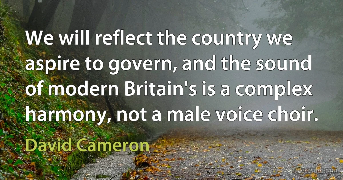 We will reflect the country we aspire to govern, and the sound of modern Britain's is a complex harmony, not a male voice choir. (David Cameron)