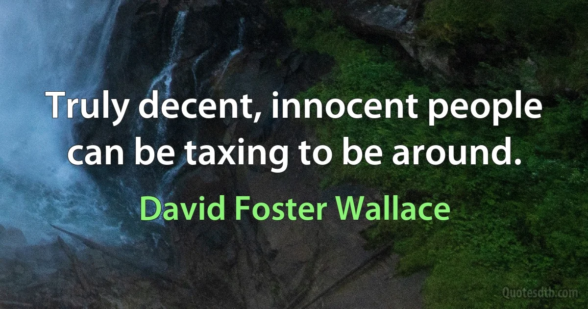 Truly decent, innocent people can be taxing to be around. (David Foster Wallace)