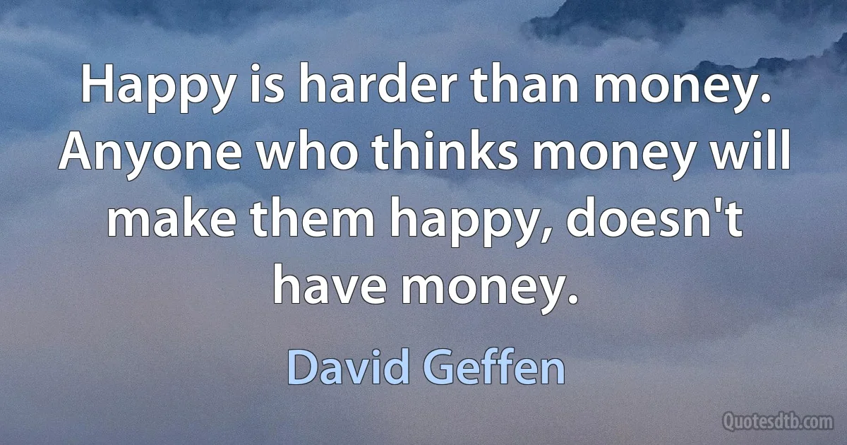 Happy is harder than money. Anyone who thinks money will make them happy, doesn't have money. (David Geffen)