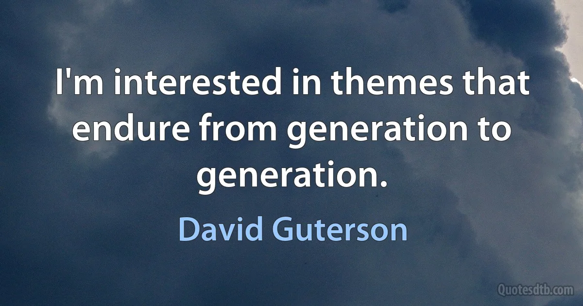 I'm interested in themes that endure from generation to generation. (David Guterson)