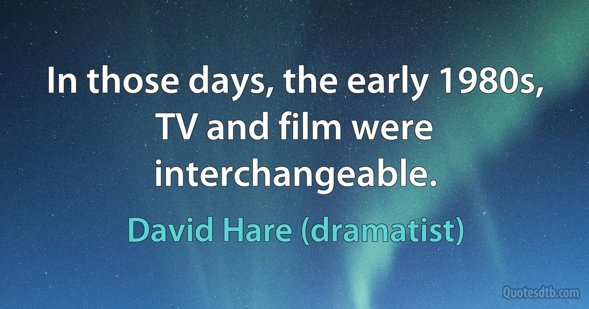 In those days, the early 1980s, TV and film were interchangeable. (David Hare (dramatist))