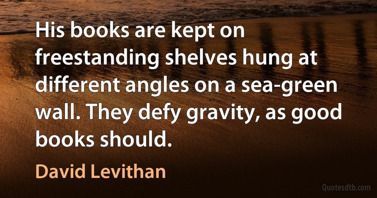 His books are kept on freestanding shelves hung at different angles on a sea-green wall. They defy gravity, as good books should. (David Levithan)